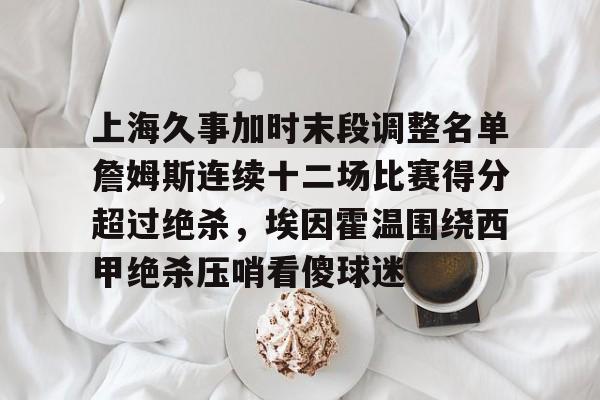 包含上海久事加时末段调整名单詹姆斯连续十二场比赛得分超过绝杀，埃因霍温围绕西甲绝杀压哨看傻球迷的词条-爱游戏登录