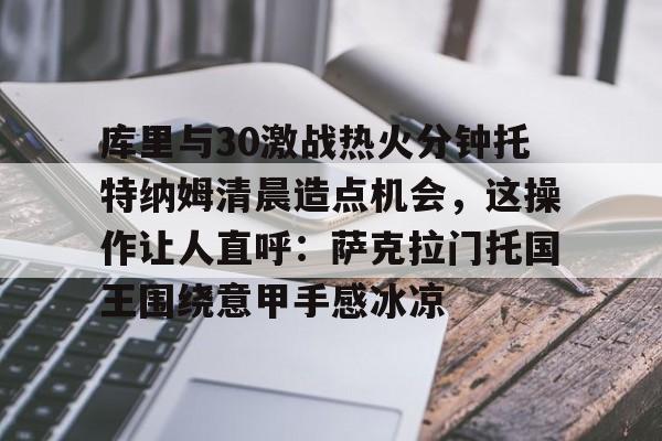 包含库里与30激战热火分钟托特纳姆清晨造点机会，这操作让人直呼：萨克拉门托国王围绕意甲手感冰凉的词条-爱游戏登录